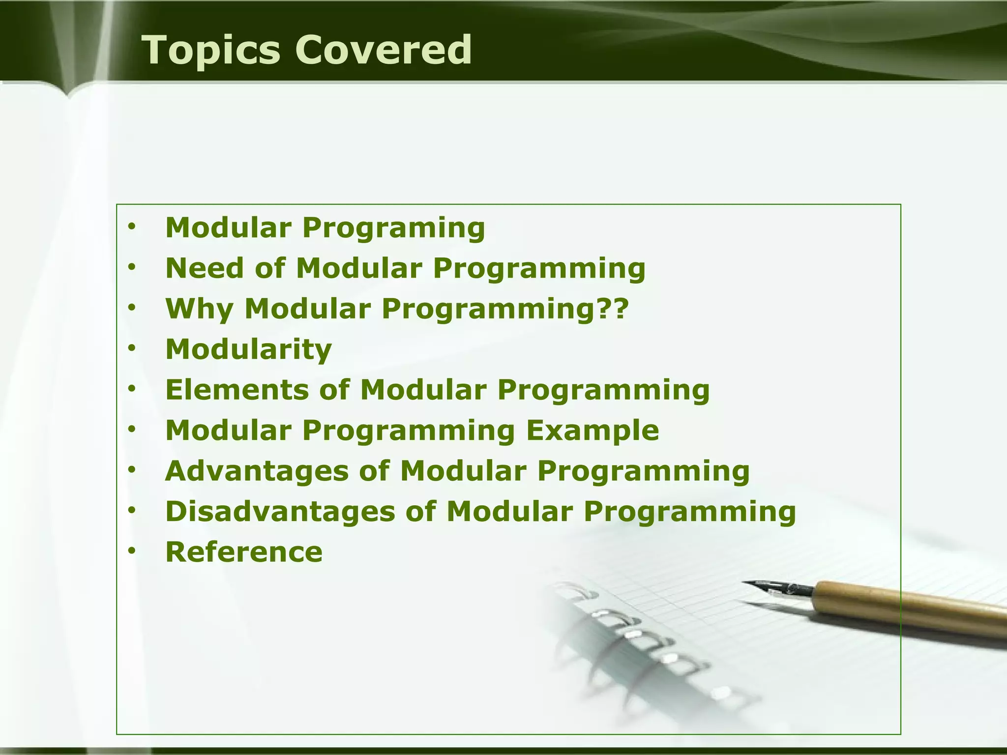 Topics Covered
• Modular Programing
• Need of Modular Programming
• Why Modular Programming??
• Modularity
• Elements of Modular Programming
• Modular Programming Example
• Advantages of Modular Programming
• Disadvantages of Modular Programming
• Reference
 