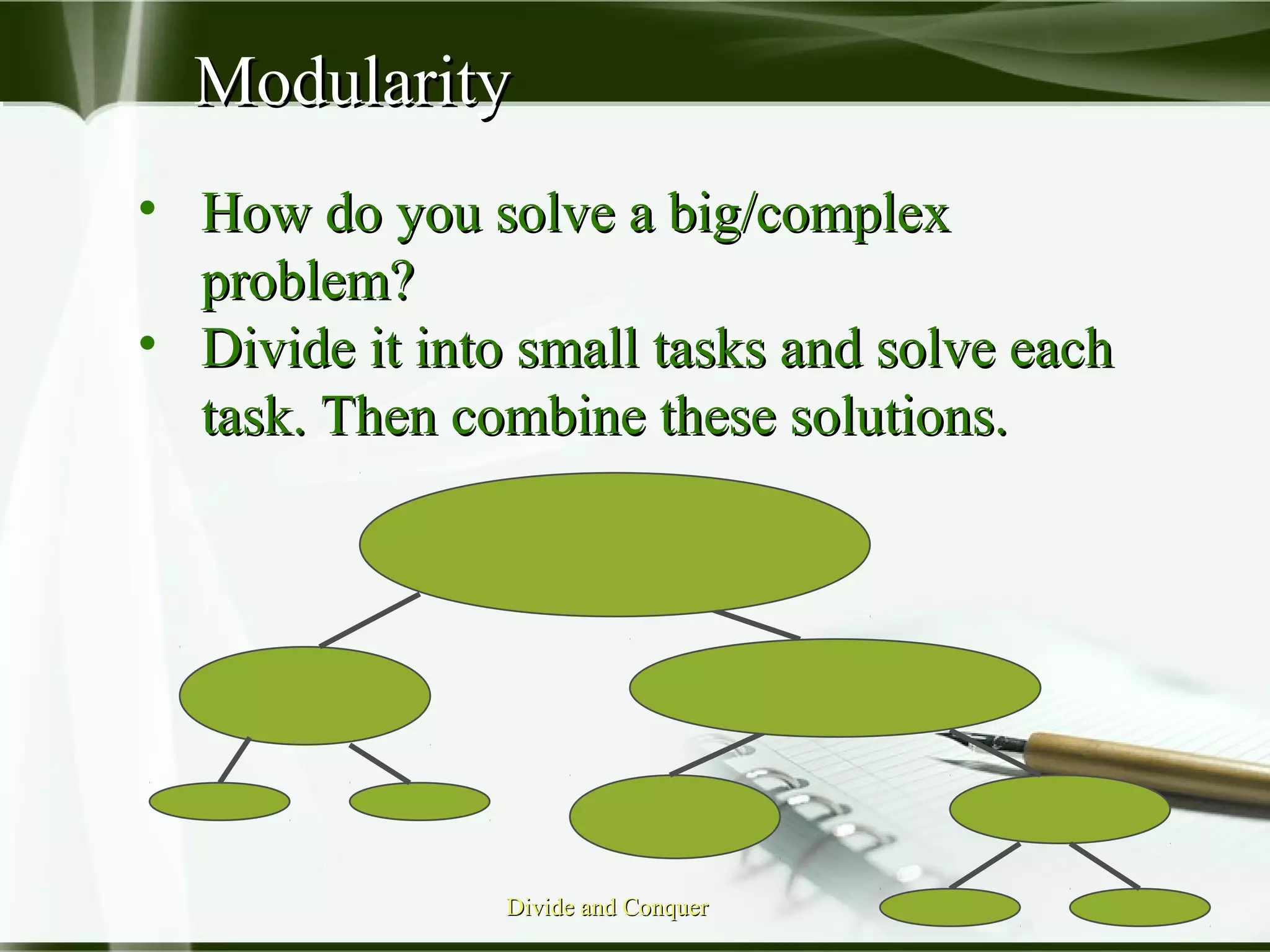 ModularityModularity
• How do you solve a big/complexHow do you solve a big/complex
problem?problem?
• Divide it into small tasks and solve eachDivide it into small tasks and solve each
task. Then combine these solutions.task. Then combine these solutions.
Divide and ConquerDivide and Conquer
 