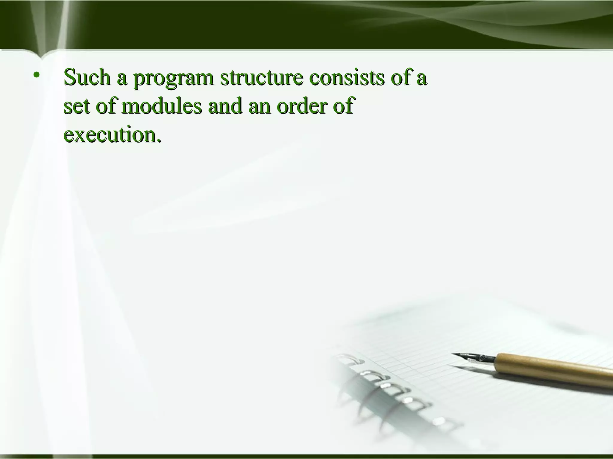 • Such a program structure consists of aSuch a program structure consists of a
set of modules and an order ofset of modules and an order of
execution.execution.
 