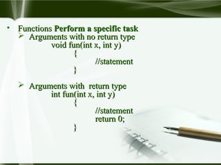 • FunctionsFunctions Perform a specific taskPerform a specific task
 Arguments with no return typeArguments with no return type
void fun(int x, int y)void fun(int x, int y)
{{
//statement//statement
}}
 Arguments with return typeArguments with return type
int fun(int x, int y)int fun(int x, int y)
{{
//statement//statement
return 0;return 0;
}}
 