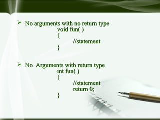  No arguments with no return typeNo arguments with no return type
void fun( )void fun( )
{{
//statement//statement
}}
 No Arguments with return typeNo Arguments with return type
int fun( )int fun( )
{{
//statement//statement
return 0;return 0;
}}
 
