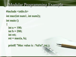 #include <stdio.h>#include <stdio.h>
int max(int num1, int num2);int max(int num1, int num2);
int main ()int main ()
{{
int a = 100;int a = 100;
int b = 200;int b = 200;
int ret;int ret;
ret = max(a, b);ret = max(a, b);
printf( "Max value is : %dn", ret );printf( "Max value is : %dn", ret );
Modular Programming ExampleModular Programming Example
 