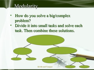 ModularityModularity
• How do you solve a big/complexHow do you solve a big/complex
problem?problem?
• Divide it into small tasks and solve eachDivide it into small tasks and solve each
task. Then combine these solutions.task. Then combine these solutions.
Divide and ConquerDivide and Conquer
 