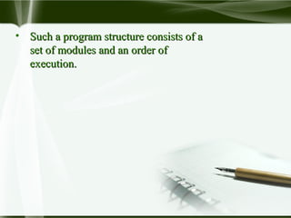 • Such a program structure consists of aSuch a program structure consists of a
set of modules and an order ofset of modules and an order of
execution.execution.
 