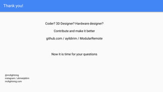 Thank you!
Coder? 3D Designer? Hardware designer?
Contribute and make it better
github.com / ayildirim / ModularRemote
Now it is time for your questions
@mclightning
instagram / ahmetyldrm
mclightning.com
 