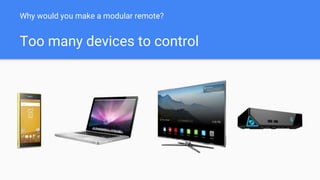 Why would you make a modular remote?
Too many devices to control
 