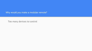 Why would you make a modular remote?
Too many devices to control
 