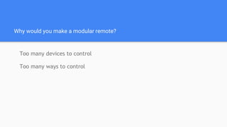 Why would you make a modular remote?
Too many devices to control
Too many ways to control
 