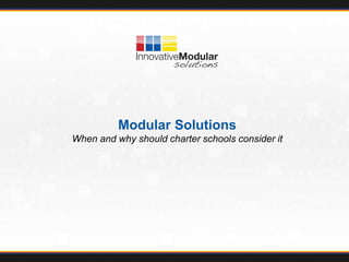 Innovative Modular Solutions | www.innovativemodular.com
Modular Solutions
When and why should charter schools consider it
 