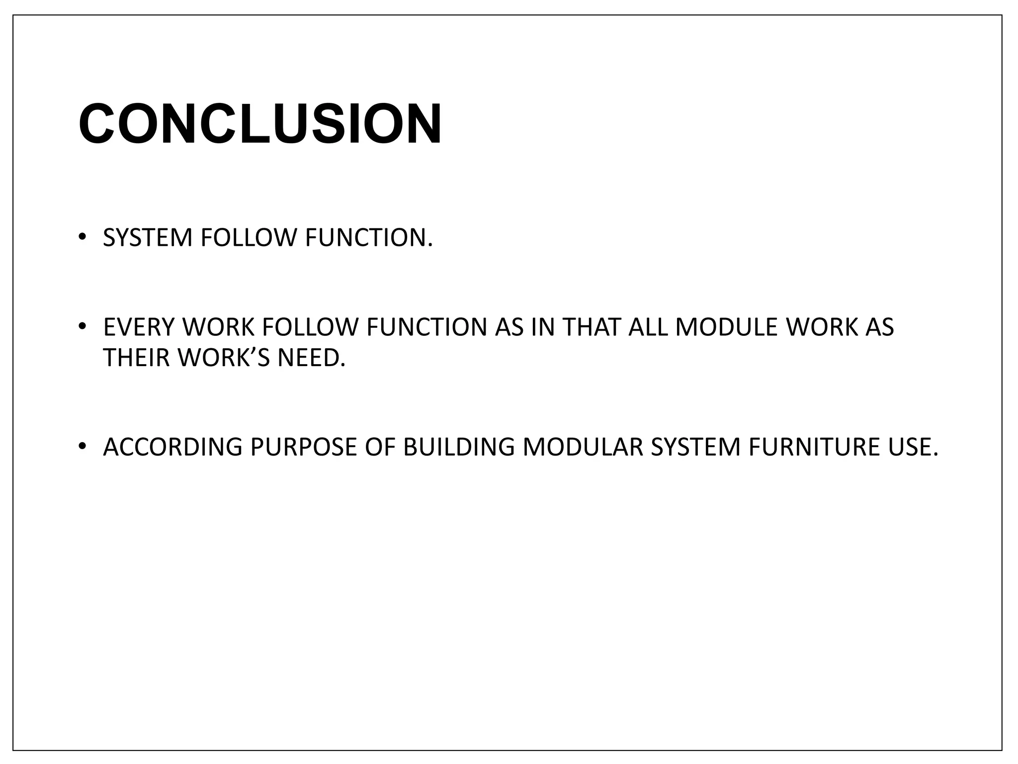 CONCLUSION
• SYSTEM FOLLOW FUNCTION.
• EVERY WORK FOLLOW FUNCTION AS IN THAT ALL MODULE WORK AS
THEIR WORK’S NEED.
• ACCORDING PURPOSE OF BUILDING MODULAR SYSTEM FURNITURE USE.
 