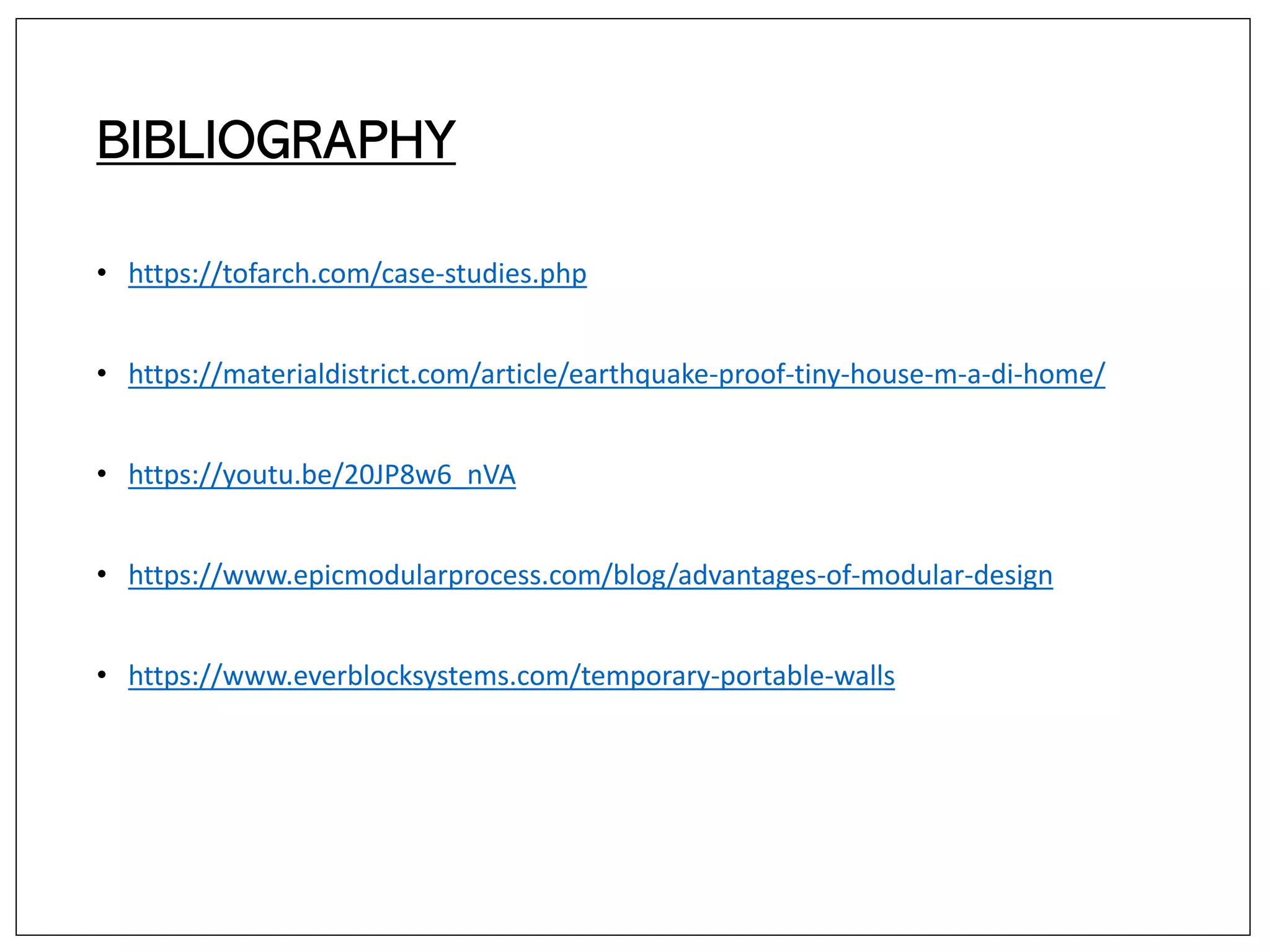 BIBLIOGRAPHY
• https://tofarch.com/case-studies.php
• https://materialdistrict.com/article/earthquake-proof-tiny-house-m-a-di-home/
• https://youtu.be/20JP8w6_nVA
• https://www.epicmodularprocess.com/blog/advantages-of-modular-design
• https://www.everblocksystems.com/temporary-portable-walls
 