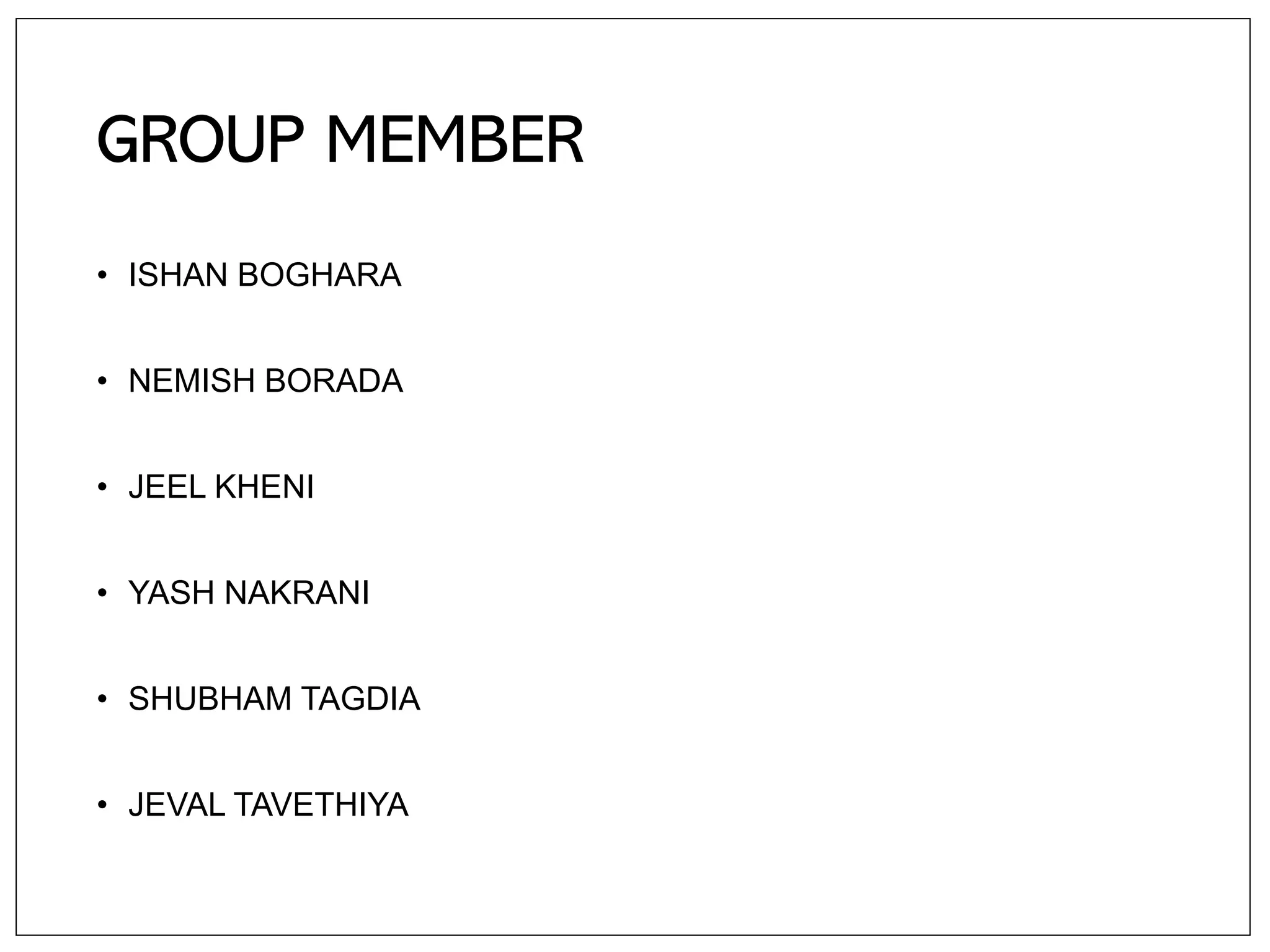 GROUP MEMBER
• ISHAN BOGHARA
• NEMISH BORADA
• JEEL KHENI
• YASH NAKRANI
• SHUBHAM TAGDIA
• JEVAL TAVETHIYA
 