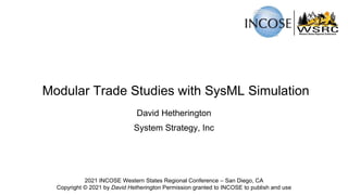 Modular Trade Studies with SysML Simulation
David Hetherington
System Strategy, Inc
2021 INCOSE Western States Regional Conference – San Diego, CA
Copyright © 2021 by David Hetherington Permission granted to INCOSE to publish and use
 