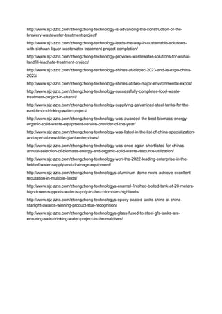 http://www.sjz-zztc.com/zhengzhong-technology-is-advancing-the-construction-of-the-
brewery-wastewater-treatment-project/
http://www.sjz-zztc.com/zhengzhong-technology-leads-the-way-in-sustainable-solutions-
with-sichuan-liquor-wastewater-treatment-project-completion/
http://www.sjz-zztc.com/zhengzhong-technology-provides-wastewater-solutions-for-wuhai-
landfill-leachate-treatment-project/
http://www.sjz-zztc.com/zhengzhong-technology-shines-at-ciepec-2023-and-ie-expo-china-
2023/
http://www.sjz-zztc.com/zhengzhong-technology-shines-at-two-major-environmental-expos/
http://www.sjz-zztc.com/zhengzhong-technology-successfully-completes-food-waste-
treatment-project-in-shanxi/
http://www.sjz-zztc.com/zhengzhong-technology-supplying-galvanized-steel-tanks-for-the-
east-timor-drinking-water-project/
http://www.sjz-zztc.com/zhengzhong-technology-was-awarded-the-best-biomass-energy-
organic-solid-waste-equipment-service-provider-of-the-year/
http://www.sjz-zztc.com/zhengzhong-technology-was-listed-in-the-list-of-china-specialization-
and-special-new-little-giant-enterprises/
http://www.sjz-zztc.com/zhengzhong-technology-was-once-again-shortlisted-for-chinas-
annual-selection-of-biomass-energy-and-organic-solid-waste-resource-utilization/
http://www.sjz-zztc.com/zhengzhong-technology-won-the-2022-leading-enterprise-in-the-
field-of-water-supply-and-drainage-equipment/
http://www.sjz-zztc.com/zhengzhong-technologys-aluminum-dome-roofs-achieve-excellent-
reputation-in-multiple-fields/
http://www.sjz-zztc.com/zhengzhong-technologys-enamel-finished-bolted-tank-at-20-meters-
high-tower-supports-water-supply-in-the-colombian-highlands/
http://www.sjz-zztc.com/zhengzhong-technologys-epoxy-coated-tanks-shine-at-china-
starlight-awards-winning-product-star-recognition/
http://www.sjz-zztc.com/zhengzhong-technologys-glass-fused-to-steel-gfs-tanks-are-
ensuring-safe-drinking-water-project-in-the-maldives/
 