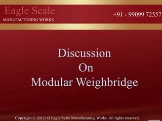 Eagle Scale 
MANUFACTURING WORKS 
+91 - 99099 72557 
Discussion 
On 
Modular Weighbridge 
Copyright © 2012-13 Eagle Scale Manufacturing Works. All rights reserved. 
 