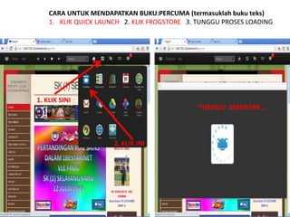CARA UNTUK MENDAPATKAN BUKU:PERCUMA (termasuklah buku teks) 
1. KLIK QUICK LAUNCH 2. KLIK FROGSTORE 3. TUNGGU PROSES LOADING 
1. KLIK SINI 
2. KLIK INI 
TUNGGU SEBENTAR… 
 