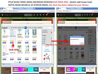 PILIH BUKU YANG ANDA INGINKAN DENGAN KLIK PADA ADD . (boleh add tanpa had) 
NOTIS AKAN MUNCUL DI SCREEN ANDA :the item has been added to your library 
KLIK ADD 
the item has been added to your library 
 