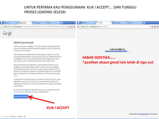 UNTUK PERTAMA KALI PENGGUNAAN KLIK I ACCEPT…. DAN TUNGGU 
PROSES LOADING SELESAI 
KLIK I ACCEPT 
SABAR SEKETIKA…… 
*pastikan akaun gmail lain telah di sign out 
 