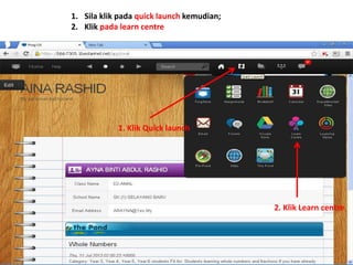 1. Sila klik pada quick launch kemudian; 
2. Klik pada learn centre 
1. Klik Quick launch 
2. Klik Learn centre 
 