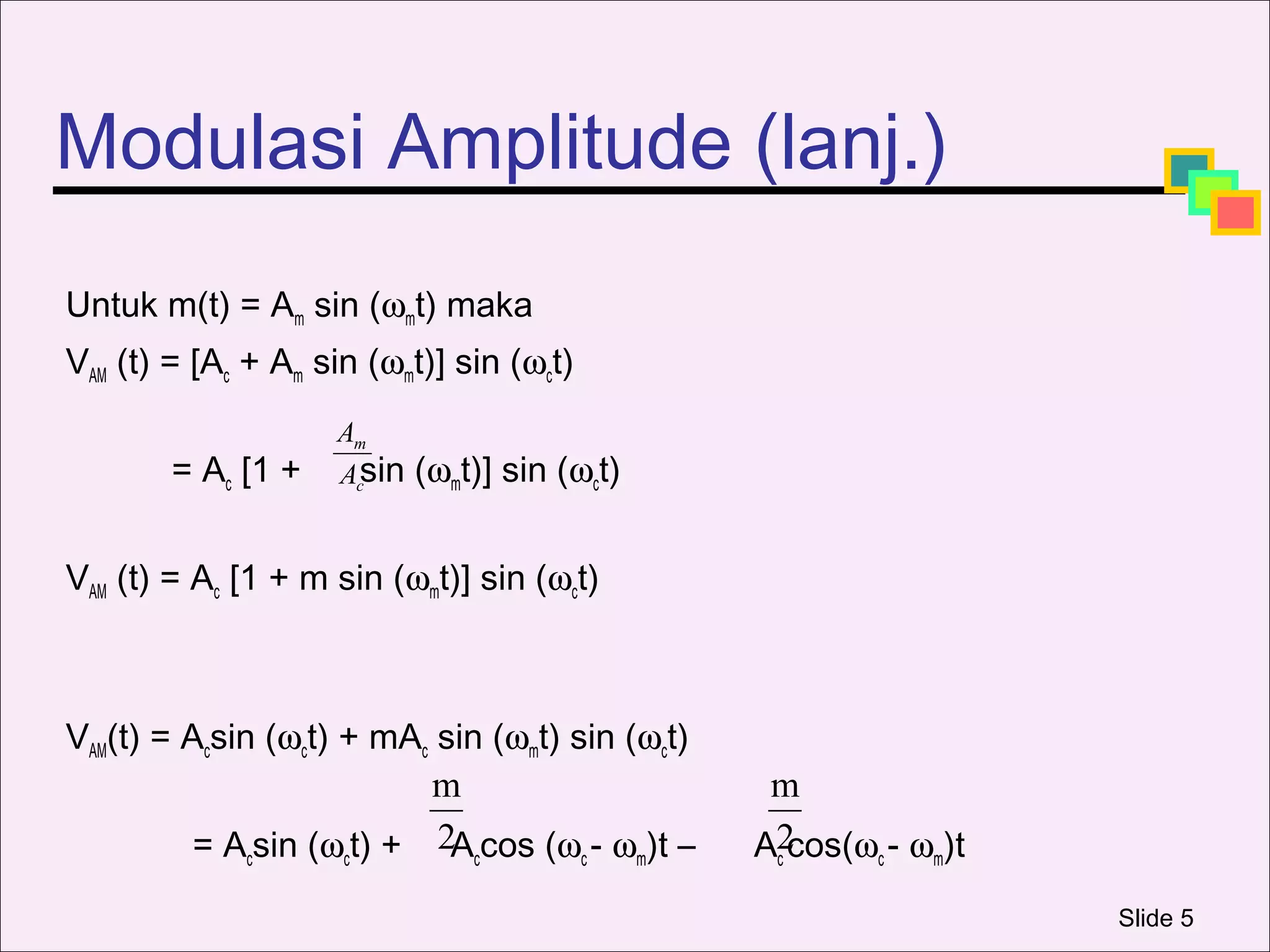 Modulasi Amplitude (lanj.)
Untuk m(t) = Am sin (ωmt) maka
VAM (t) = [Ac + Am sin (ωmt)] sin (ωct)
                    Am
        = Ac [1 +   Acsin   (ωmt)] sin (ωct)


VAM (t) = Ac [1 + m sin (ωmt)] sin (ωct)



VAM(t) = Acsin (ωct) + mAc sin (ωmt) sin (ωct)
                          m                       m
          = Acsin (ωct) + 2Accos (ωc - ωm)t –    A2
                                                  c cos(ωc - ωm)t

                                                                    Slide 5
 