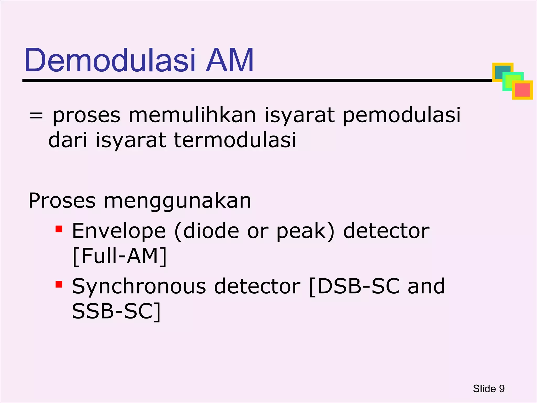 Demodulasi AM
= proses memulihkan isyarat pemodulasi
 dari isyarat termodulasi

Proses menggunakan
   Envelope (diode or peak) detector

    [Full-AM]
   Synchronous detector [DSB-SC and

    SSB-SC]


                                         Slide 9
 