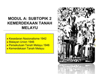 MODUL A: SUBTOPIK 2
KEMERDEKAAN TANAH
MELAYU
Kesedaran Nasionalisme 1942
 Malayan Union 1946
 Persekutuan Tanah Melayu 1948
 Kemerdekaan Tanah Melayu


 