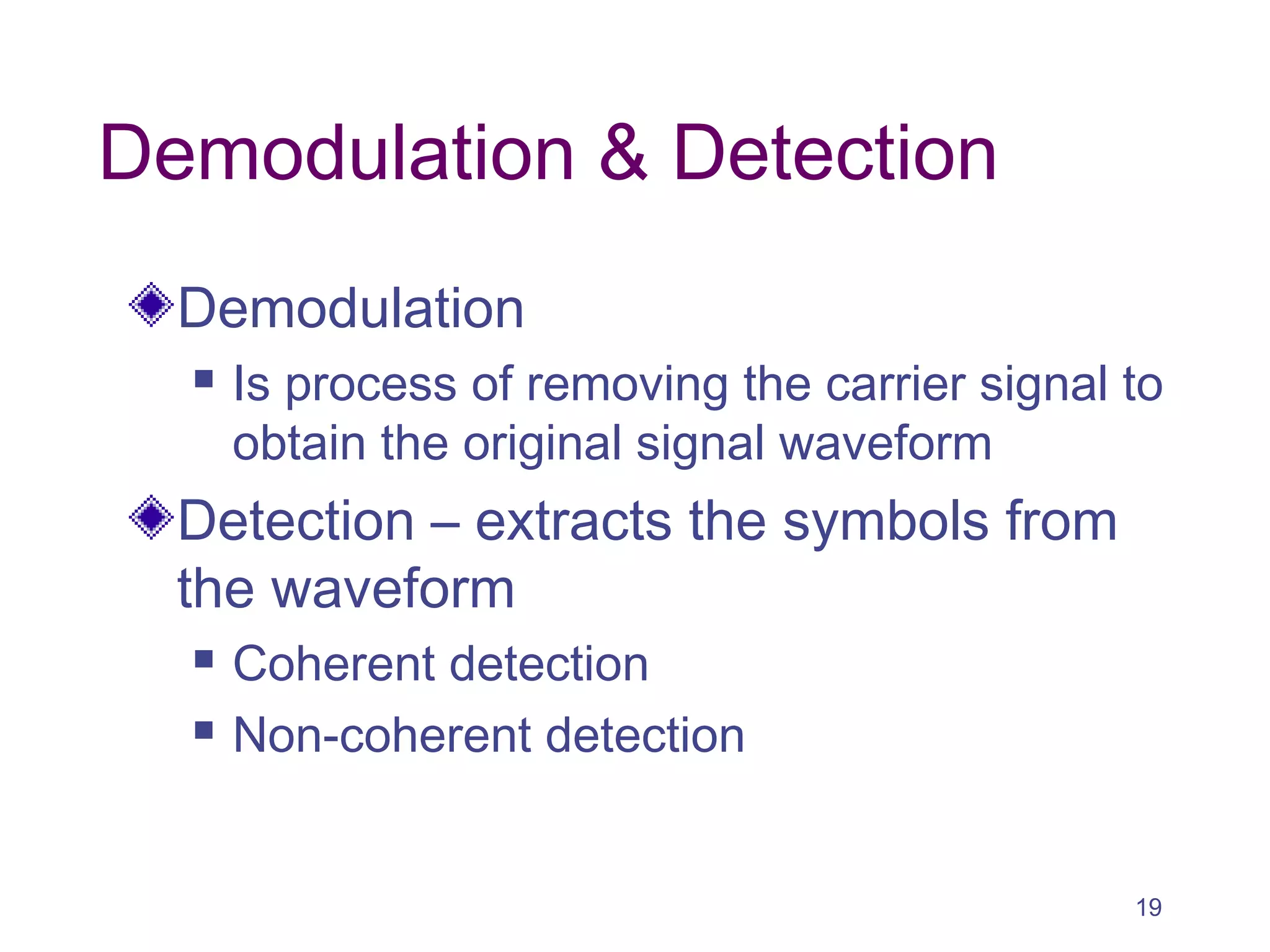 Demodulation & Detection
Demodulation
 Is process of removing the carrier signal to
obtain the original signal waveform
Detection – extracts the symbols from
the waveform
 Coherent detection
 Non-coherent detection
19
 