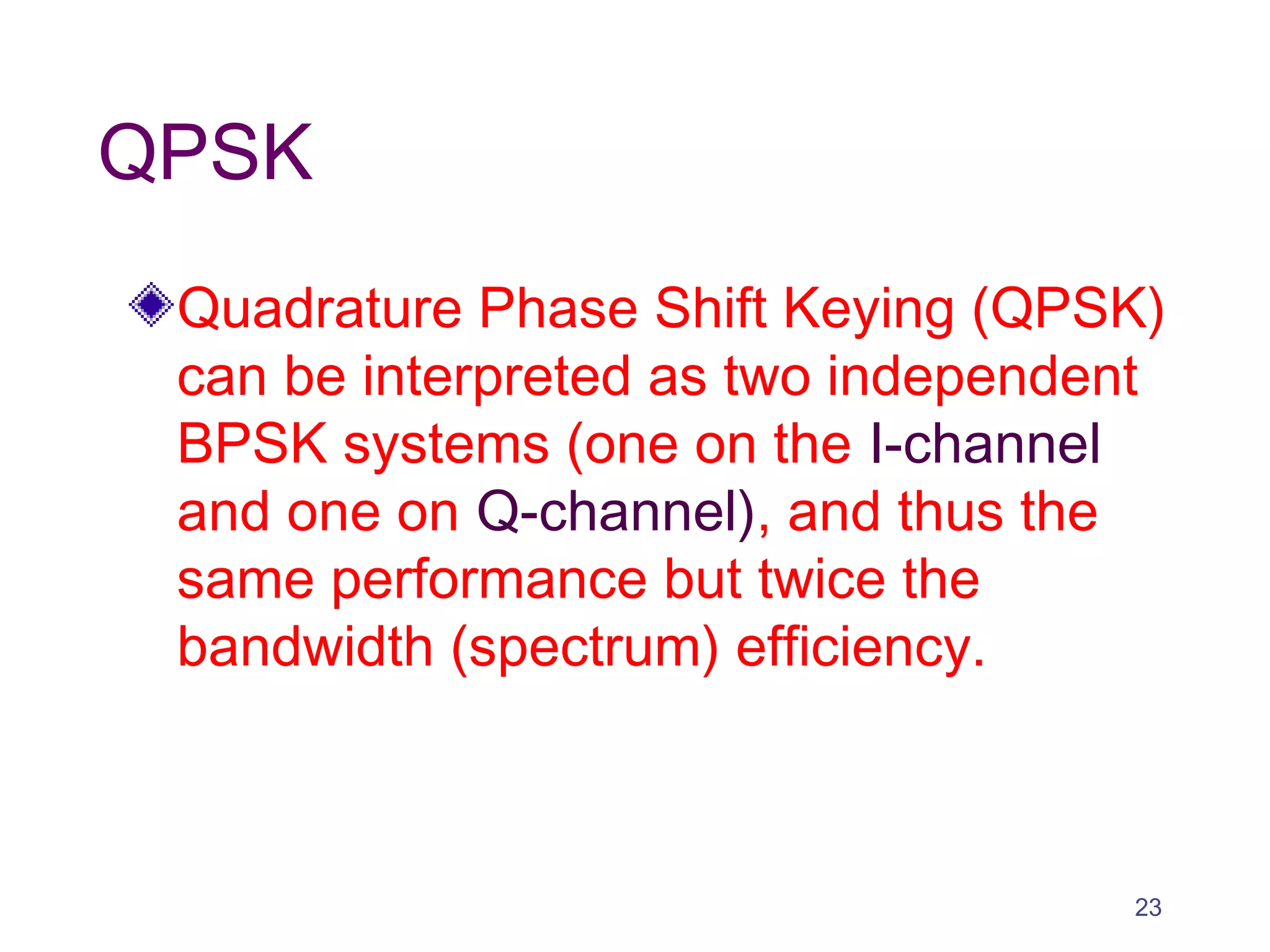 QPSK
Quadrature Phase Shift Keying (QPSK)
can be interpreted as two independent
BPSK systems (one on the I-channel
and one on Q-channel), and thus the
same performance but twice the
bandwidth (spectrum) efficiency.
23
 
