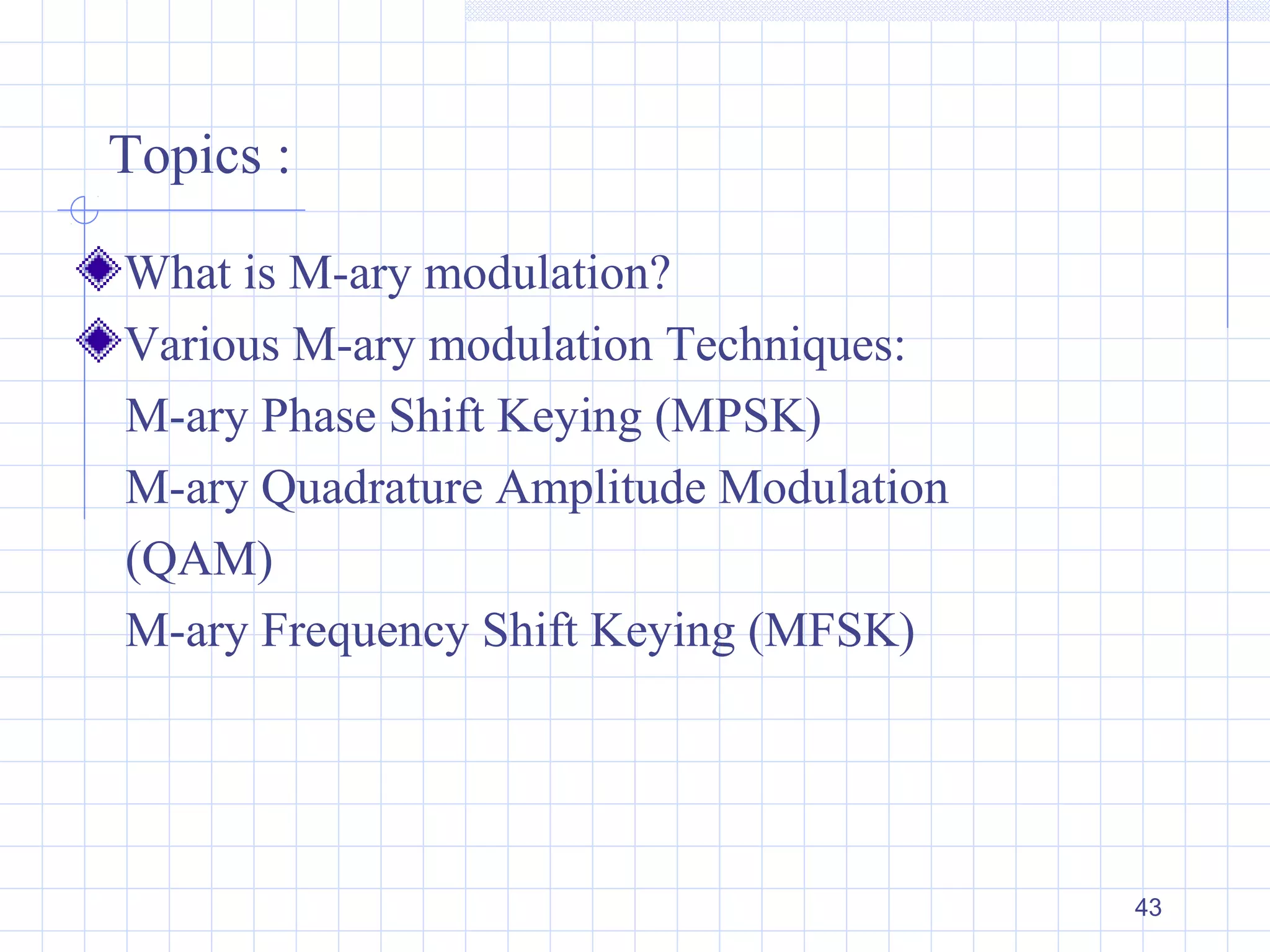 43
Topics :
What is M-ary modulation?
Various M-ary modulation Techniques:
M-ary Phase Shift Keying (MPSK)
M-ary Quadrature Amplitude Modulation
(QAM)
M-ary Frequency Shift Keying (MFSK)
 