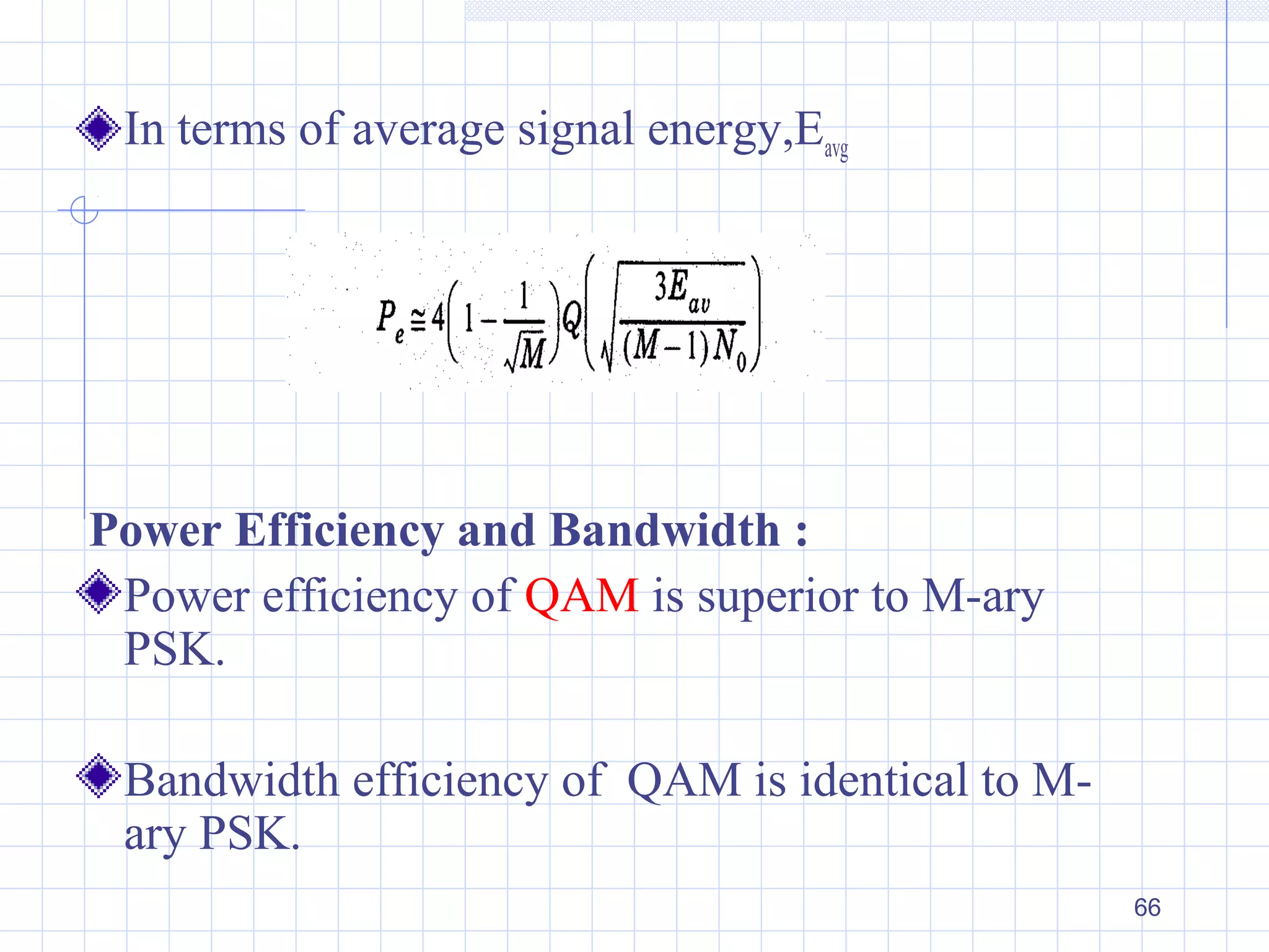 66
In terms of average signal energy,Eavg
Power Efficiency and Bandwidth :
Power efficiency of QAM is superior to M-ary
PSK.
Bandwidth efficiency of QAM is identical to M-
ary PSK.
 
