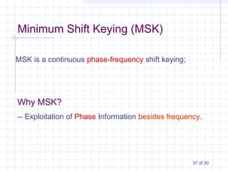 37 of 30
Minimum Shift Keying (MSK)
MSK is a continuous phase-frequency shift keying;
Why MSK?
-- Exploitation of Phase Information besides frequency.
 