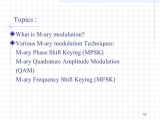 43
Topics :
What is M-ary modulation?
Various M-ary modulation Techniques:
M-ary Phase Shift Keying (MPSK)
M-ary Quadrature Amplitude Modulation
(QAM)
M-ary Frequency Shift Keying (MFSK)
 