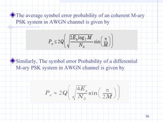 56
The average symbol error probability of an coherent M-ary
PSK system in AWGN channel is given by
Similarly, The symbol error Probability of a differential
M-ary PSK system in AWGN channel is given by
 