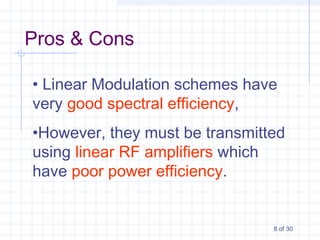 8 of 30
• Linear Modulation schemes have
very good spectral efficiency,
•However, they must be transmitted
using linear RF amplifiers which
have poor power efficiency.
Pros & Cons
 