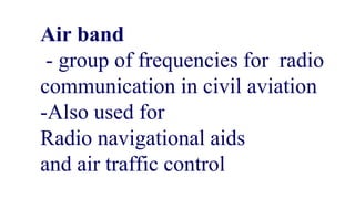 Air band
- group of frequencies for radio
communication in civil aviation
-Also used for
Radio navigational aids
and air traffic control
 