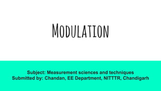 Modulation
Subject: Measurement sciences and techniques
Submitted by: Chandan, EE Department, NITTTR, Chandigarh
 