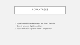 ADVANTAGES
• Digital modulation can easily detect and correct the noise.
• Security is more in digital modulation.
• Digital modulation signal can travels a long distance.
 