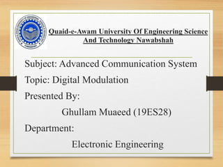 Quaid-e-Awam University Of Engineering Science
And Technology Nawabshah
Subject: Advanced Communication System
Topic: Digital Modulation
Presented By:
Ghullam Muaeed (19ES28)
Department:
Electronic Engineering
 