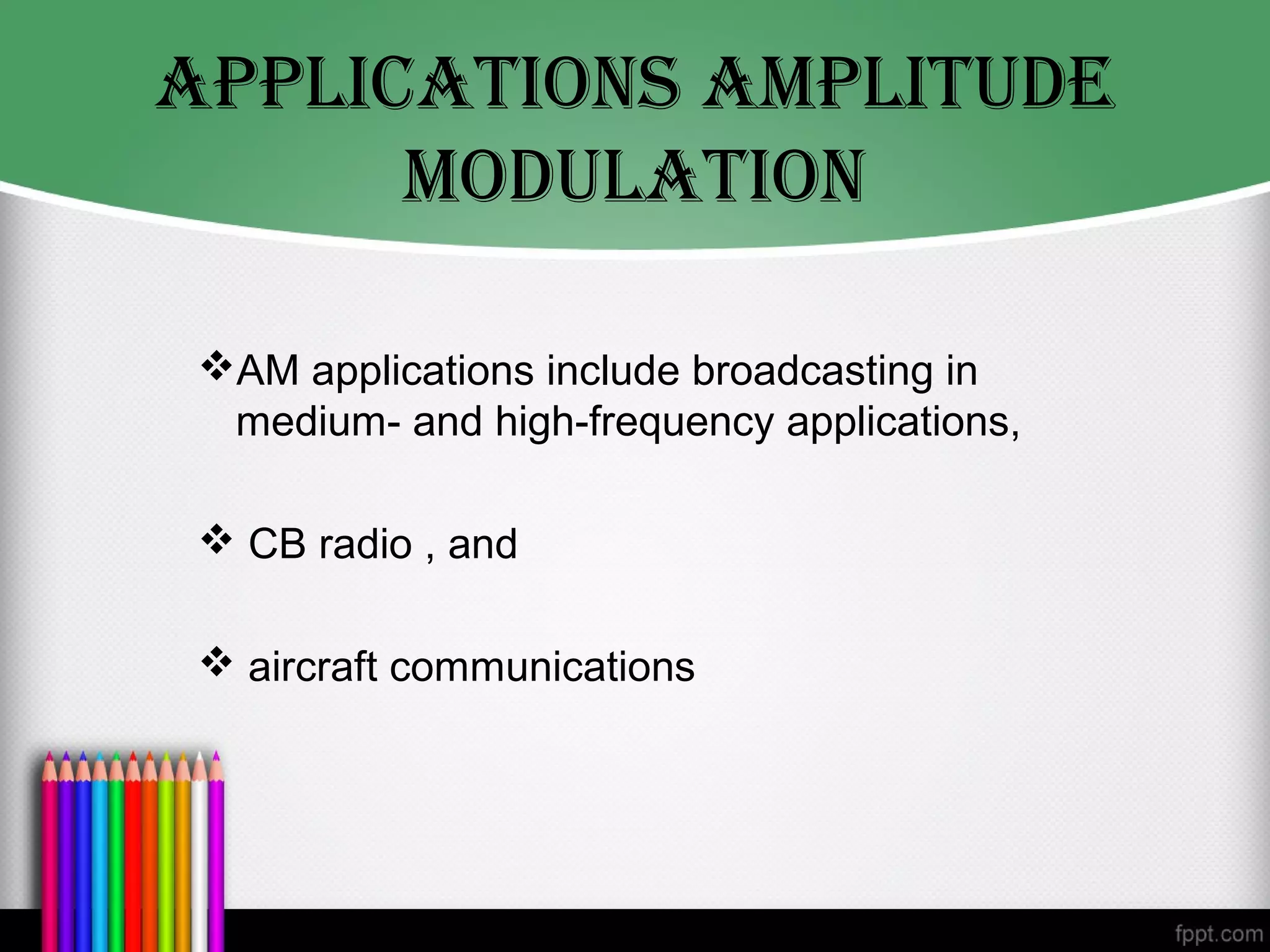 AppLIcATIONs AMpLITUDe
      MODULATION

 AM applications include broadcasting in
  medium- and high-frequency applications,

  CB radio , and

  aircraft communications
 