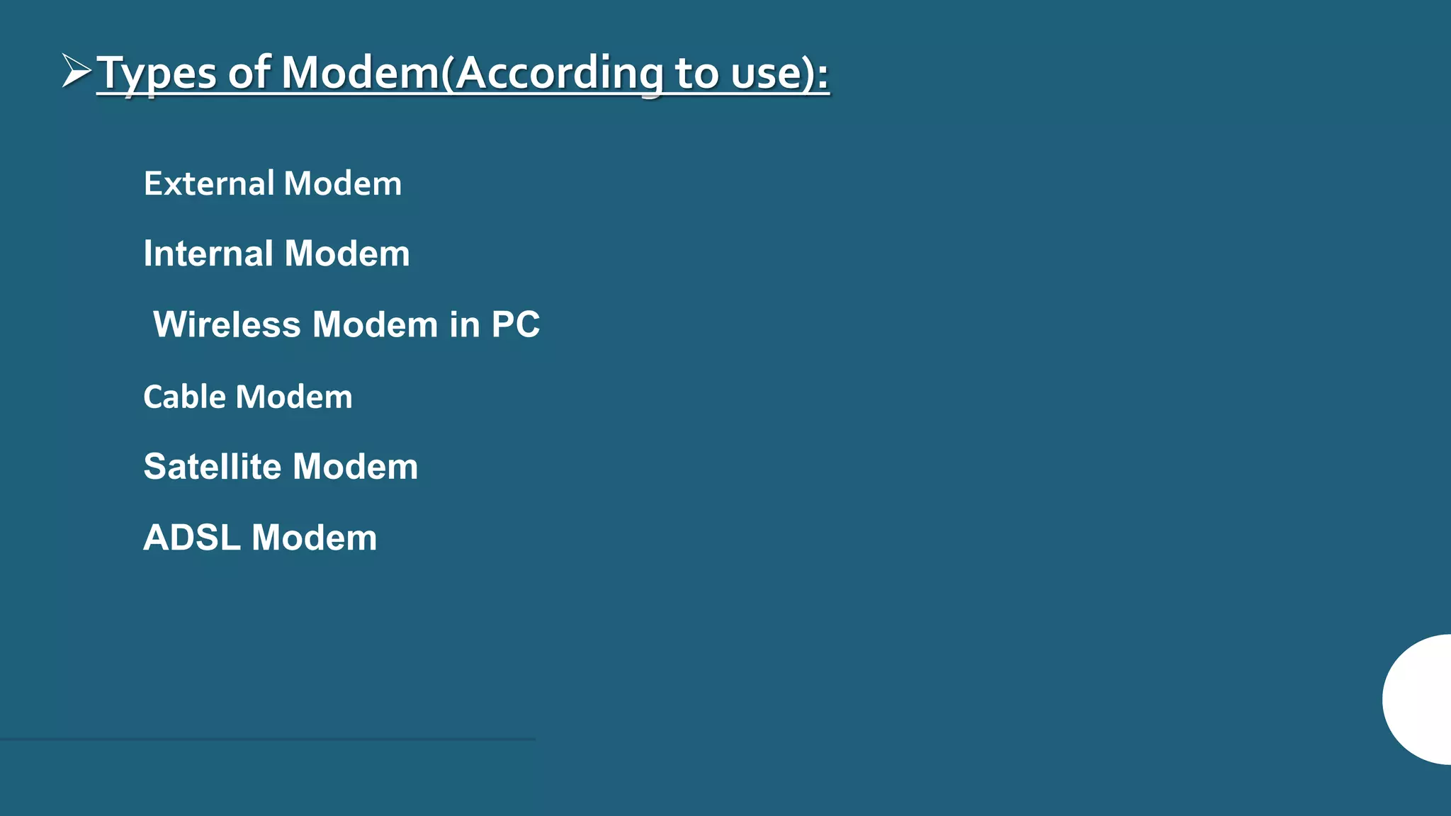 Types of Modem(According to use):
 External Modem
 Internal Modem
 Wireless Modem in PC
 Cable Modem
 Satellite Modem
 ADSL Modem
 