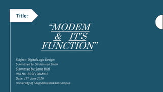 “MODEM
& IT’S
FUNCTION”
Subject: Digital Logic Design
Submitted to: Sir KamranShah
Submitted by: Sania Bilal
Roll No: BCSF19BM005
Date: 11th June 2020
University of Sargodha Bhakkar Campus
Title:
 