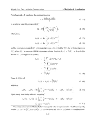Wong & Lok: Theory of Digital Communications                                         2. Modulation & Demodulation


As in Section 2.1.2, we choose the minimax threshold
                                                       s0 (T0 ) + s1 (T0 )
                                                       ˆ          ˆ
                                                 γ=                                                              (2.155)
                                                                2
to give the average bit error probability

                                                        s0 (T0 ) − s1 (T0 )
                                                        ˆ          ˆ
                                            Pb = Q                            ,                                  (2.156)
                                                            2 Rn (0)
                                                               ˆ

where, now,
                                                     1
                                         s0 (t) = Re
                                         ˆ             s0 ∗ h(t)ej2πfc t ,
                                                       ˜ ˜                                                       (2.157)
                                                     2
                                                     1
                                         s1 (t) = Re s1 ∗ h(t)ej2πfc t ,
                                         ˆ             ˜ ˜                                                       (2.158)
                                                     2
                                                        ˜                  ˜
and the complex envelope of n(t) is the output process, n(t), of the £lter h(t) due to the input process
                            ˆ                           ˆ
n(t), where n(t) is complex AWGN with autocorrelation function Rn (τ ) = N0 δ(τ ) as described in
˜           ˜                                                   ˜

Section 2.3.3. Using (2.152), we have
                                                    1 ∞ ˜
                                        Rn (0) =
                                         ˜
                                         ˆ               |H(f )|2 Φn (f )df
                                                                    ˜
                                                    4 −∞
                                                    N0 ∞ ˜
                                                  =        |H(f )|2 df
                                                     4 −∞
                                                    N0 ∞ ˜ 2
                                                  =        |h(t)| dt
                                                     4 −∞
                                                    N0 ˜ 2
                                                  =    h .                                                       (2.159)
                                                     4
Since Rn (0) is real,
       ˜
       ˆ
                                                                    N0 ˜ 2
                                              Rn (0) = Rn (0) =
                                               ˆ        ˜
                                                        ˆ              h .                                       (2.160)
                                                                    4
Moreover,
                                                  ∞
                                                      1 j2πfc T0                            ˜
                   s0 (T0 ) − s1 (T0 ) = Re
                   ˆ          ˆ                         e        (˜0 (T0 − t) − s1 (T0 − t))h(t)dt .
                                                                  s             ˜                                (2.161)
                                                 −∞   2
Again, using the Cauchy-Schwartz inequality8 ,
                                                  ∞
                                                      1 j2πfc T0                            ˜
                    s0 (T0 ) − s1 (T0 ) ≤
                    ˆ          ˆ                        e        (˜0 (T0 − t) − s1 (T0 − t))h(t)dt
                                                                  s             ˜
                                                 −∞   2
                                           1                 ˜
                                         ≤   s0 − s1
                                             ˜    ˜          h .                                                 (2.162)
                                           2
   8
       The complex-valued version of the Cauchy-Schwartz inequality is that for any two complex-valued functions f and g
                            ∞
such that f , g < ∞,        −∞
                                 f (t)g ∗ (t)dt ≤ f · g with equality only if f (t) = λg(t) where λ is a complex constant.


                                                           2.48
 