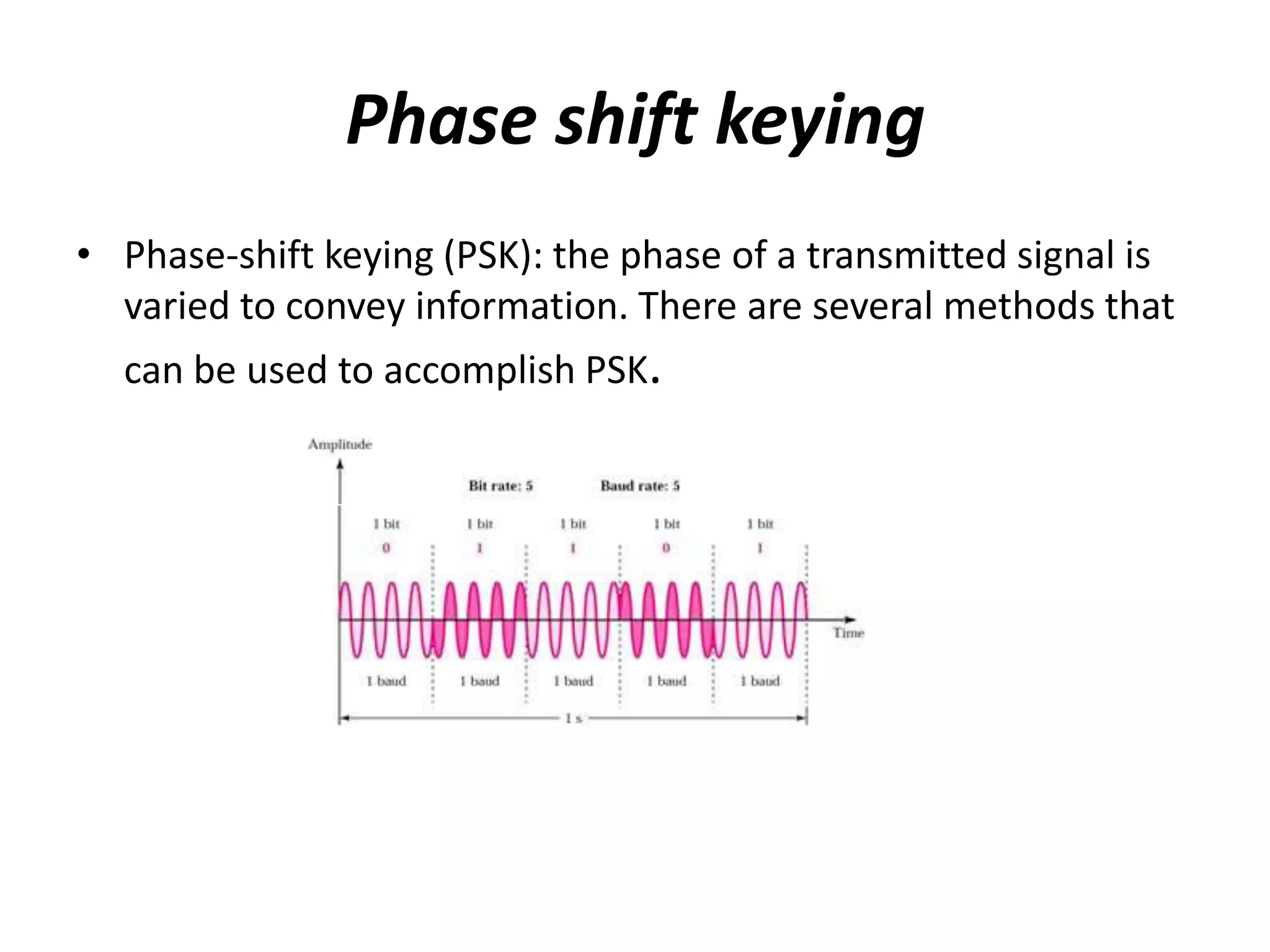 Phase shift keying
• Phase-shift keying (PSK): the phase of a transmitted signal is
  varied to convey information. There are several methods that
  can be used to accomplish PSK.
 