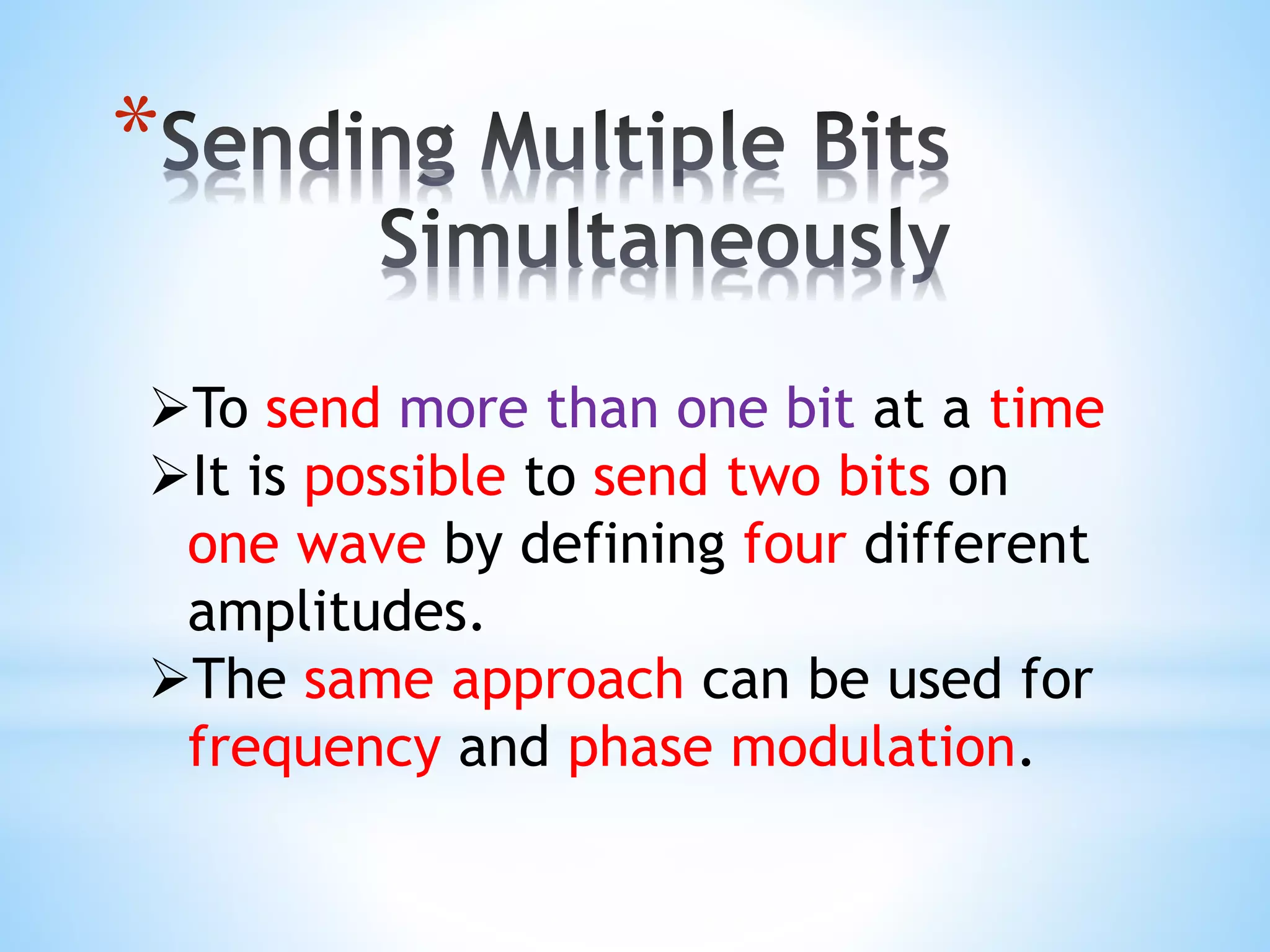 *
To send more than one bit at a time
It is possible to send two bits on
one wave by defining four different
amplitudes.
The same approach can be used for
frequency and phase modulation.
 