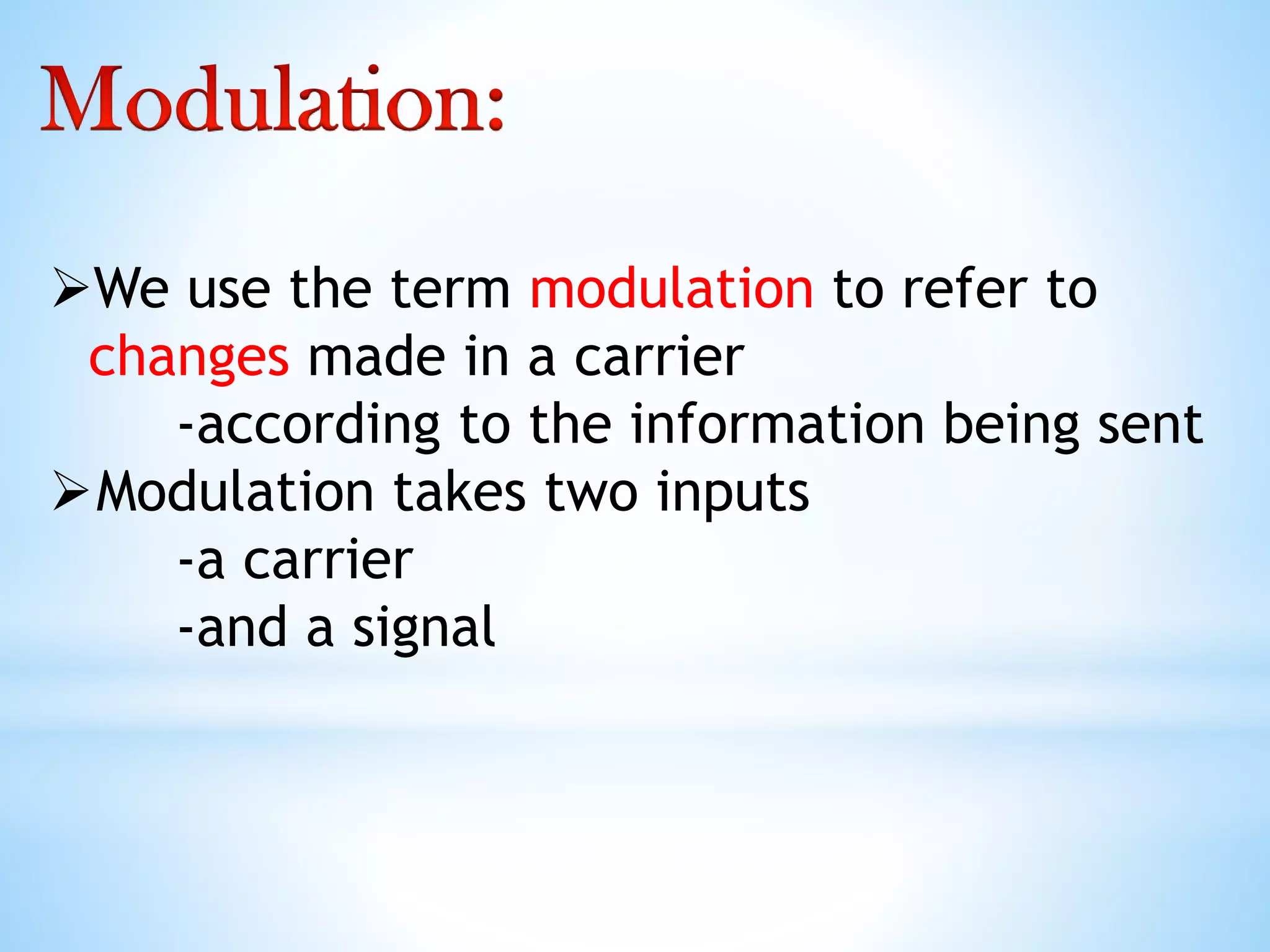 We use the term modulation to refer to
changes made in a carrier
-according to the information being sent
Modulation takes two inputs
-a carrier
-and a signal
 