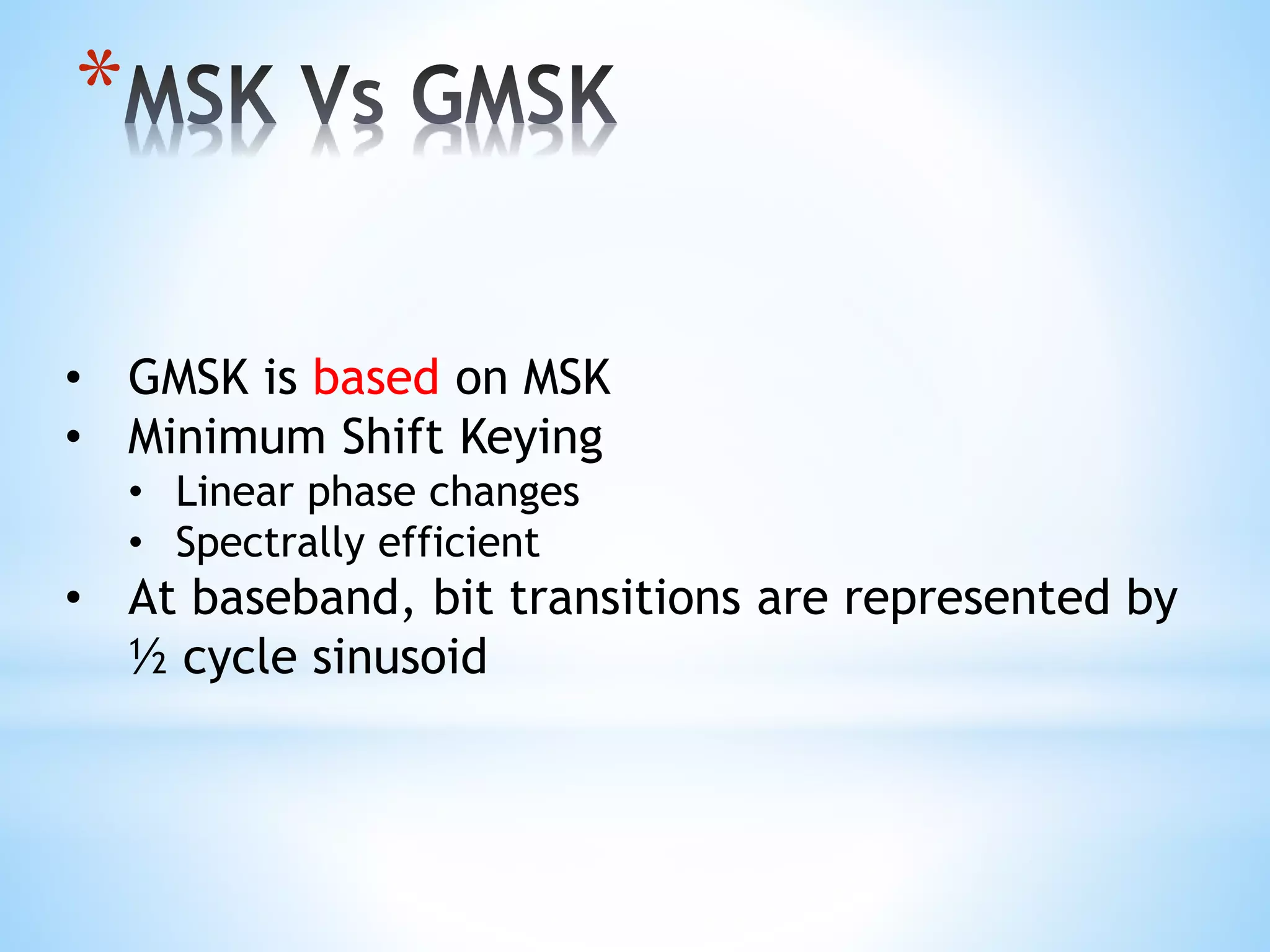 *
• GMSK is based on MSK
• Minimum Shift Keying
• Linear phase changes
• Spectrally efficient
• At baseband, bit transitions are represented by
½ cycle sinusoid
 