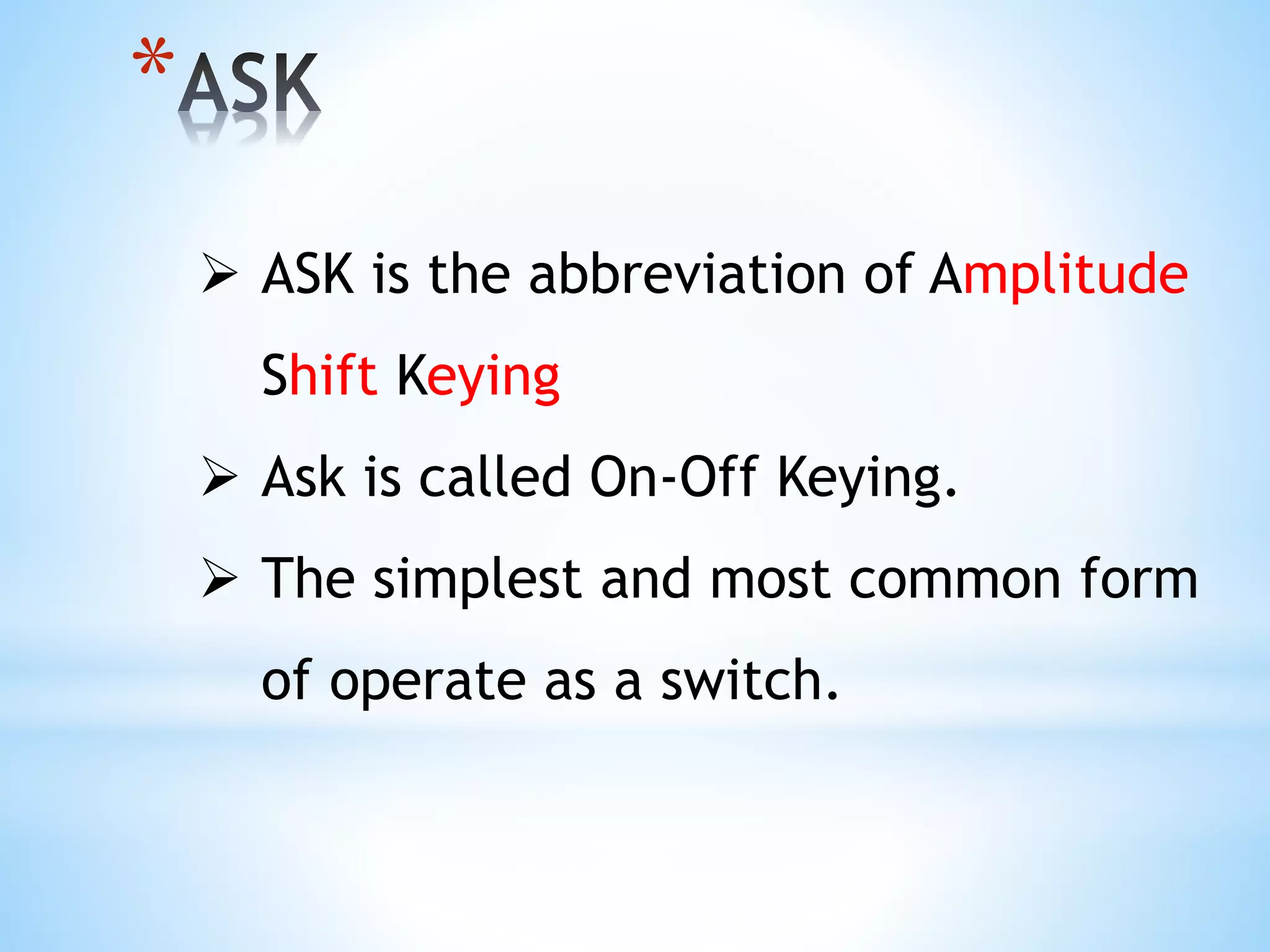 *
 ASK is the abbreviation of Amplitude
Shift Keying
 Ask is called On-Off Keying.
 The simplest and most common form
of operate as a switch.
 