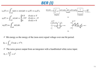 BER (I)
Bit energy as the energy of the (non-zero) signal voltage over one bit period:
The noise power output from an integrator with a bandlimited white noise input:
302
 
