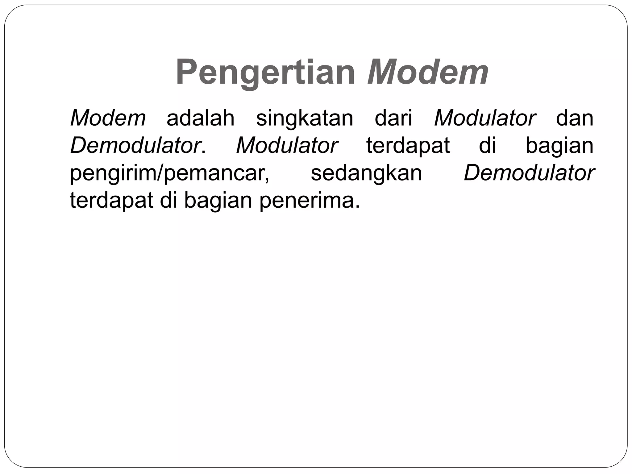 Pengertian Modem
Modem adalah singkatan dari Modulator dan
Demodulator. Modulator terdapat di bagian
pengirim/pemancar, sedangkan Demodulator
terdapat di bagian penerima.
 