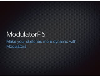 ModulatorP5
Make your sketches more dynamic with
Modulators
 